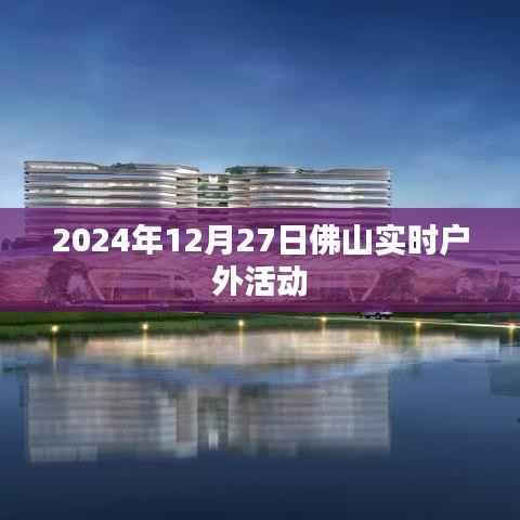 佛山户外精彩活动,尽在2024年12月27日实时更新