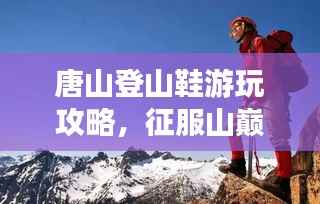 唐山登山鞋游玩攻略,征服山巅,尽享户外风采!