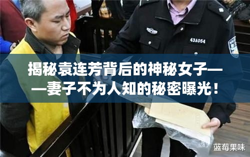 揭秘袁连芳背后的神秘女子——妻子不为人知的秘密曝光!