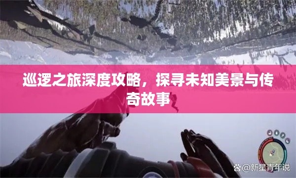 巡逻之旅深度攻略,探寻未知美景与传奇故事