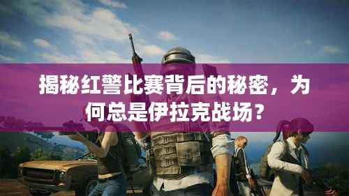 揭秘红警比赛背后的秘密,为何总是伊拉克战场?