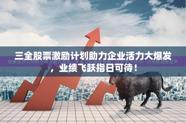 三全股票激励计划助力企业活力大爆发,业绩飞跃指日可待!
