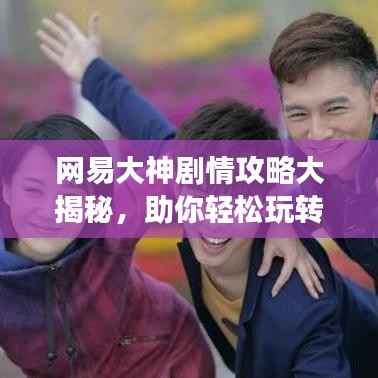 网易大神剧情攻略大揭秘,助你轻松玩转游戏世界!