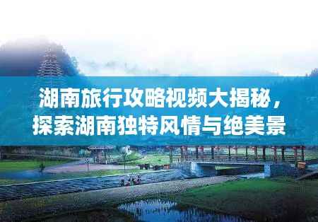 湖南旅行攻略视频大揭秘,探索湖南独特风情与绝美景色
